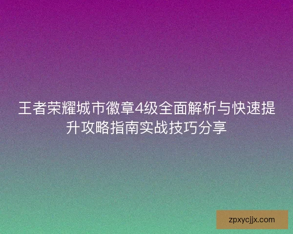 王者荣耀城市徽章4级全面解析与快速提升攻略指南实战技巧分享