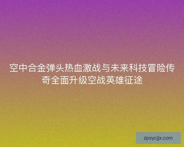 空中合金弹头热血激战与未来科技冒险传奇全面升级空战英雄征途